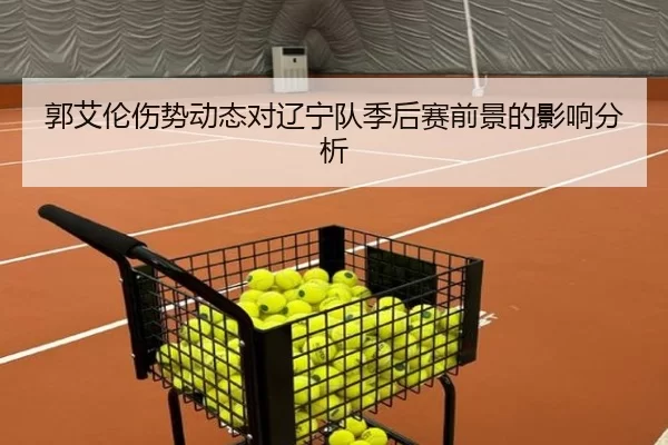 郭艾伦伤势动态对辽宁队季后赛前景的影响分析
