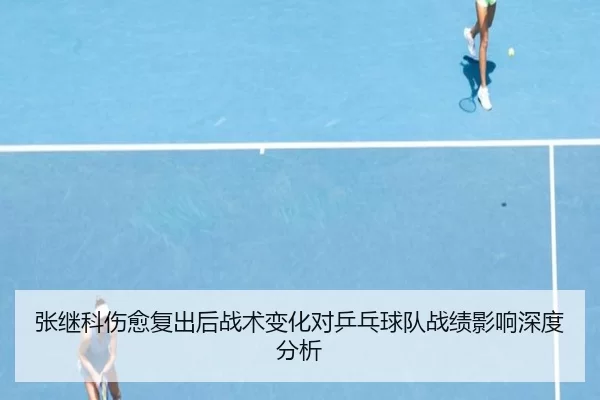 张继科伤愈复出后战术变化对乒乓球队战绩影响深度分析
